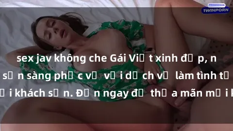 sex jav không che Gái Việt xinh đẹp, nồng nàn tình cảm, sẵn sàng phục vụ với dịch vụ làm tình tại khách sạn. Đến ngay để thỏa mãn mọi khao khát của bạn!