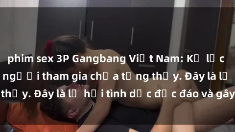 phim sex 3P Gangbang Việt Nam: Kỷ lục mới với số lượng người tham gia chưa từng thấy. Đây là lễ hội tình dục độc đáo và gây sốc.
