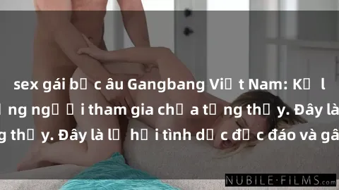 sex gái bắc âu Gangbang Việt Nam: Kỷ lục mới với số lượng người tham gia chưa từng thấy. Đây là lễ hội tình dục độc đáo và gây sốc.