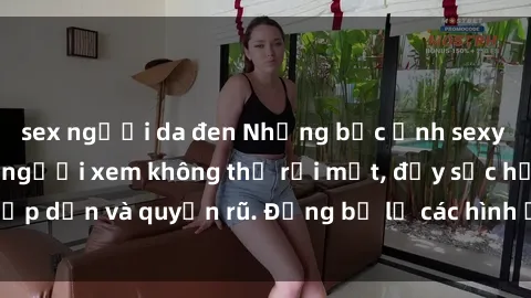 sex người da đen Những bức ảnh sexy tá gợi cảm khiến người xem không thể rời mắt, đầy sức hấp dẫn và quyến rũ. Đừng bỏ lỡ các hình ảnh nóng bỏng này!
