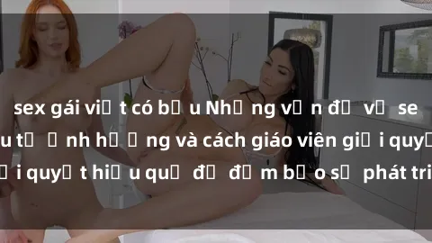 sex gái việt có bầu Những vấn đề về sex học sinh: Các yếu tố ảnh hưởng và cách giáo viên giải quyết hiệu quả để đảm bảo sự phát triển toàn diện.