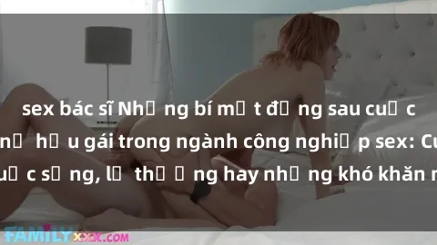 sex bác sĩ Những bí mật đằng sau cuộc sống của những nữ hầu gái trong ngành công nghiệp sex: Cuộc sống, lẽ thường hay những khó khăn mà họ phải đối mặt.