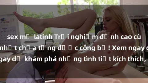 sex mỹ latinh Trải nghiệm đỉnh cao cùng phim sex Mỹ hot nhất chưa từng được công bố! Xem ngay để khám phá những tình tiết kích thích, cảnh nóng bỏng!