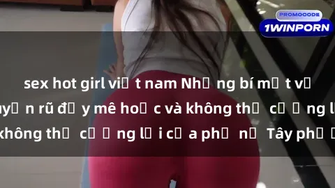 sex hot girl việt nam Những bí mật về sex gái Tây: Sự quyến rũ đầy mê hoặc và không thể cưỡng lại của phụ nữ Tây phương