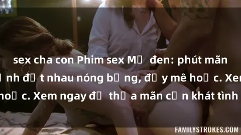 sex cha con Phim sex Mỹ đen: phút mãnh liệt với những cảnh địt nhau nóng bỏng, đầy mê hoặc. Xem ngay để thỏa mãn cơn khát tình dục của bạn!
