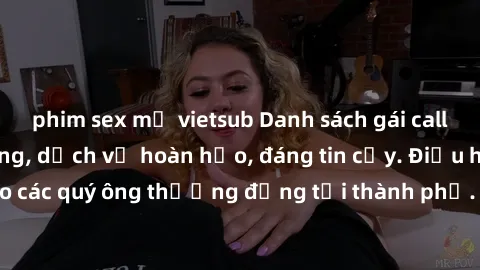 phim sex mỹ vietsub Danh sách gái call girl vip chất lượng, dịch vụ hoàn hảo, đáng tin cậy. Điều hấp dẫn cho các quý ông thượng đẳng tại thành phố. Hãy nhấc máy và đặt lịch ngay!