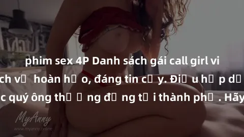 phim sex 4P Danh sách gái call girl vip chất lượng, dịch vụ hoàn hảo, đáng tin cậy. Điều hấp dẫn cho các quý ông thượng đẳng tại thành phố. Hãy nhấc máy và đặt lịch ngay!