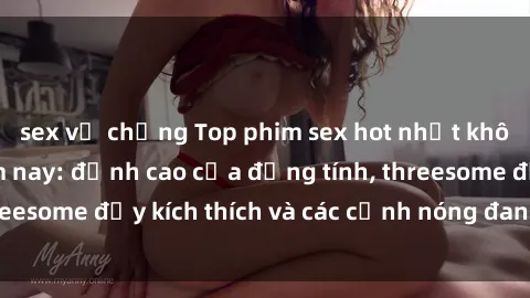 sex vợ chồng Top phim sex hot nhất không thể bỏ lỡ năm nay: đỉnh cao của đồng tính, threesome đầy kích thích và các cảnh nóng đang gây sốt!