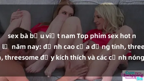sex bà bầu việt nam Top phim sex hot nhất không thể bỏ lỡ năm nay: đỉnh cao của đồng tính, threesome đầy kích thích và các cảnh nóng đang gây sốt!