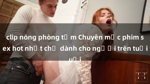 clip nóng phòng tắm Chuyên mục phim sex hot nhất chỉ dành cho người trên tuổi