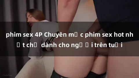 phim sex 4P Chuyên mục phim sex hot nhất chỉ dành cho người trên tuổi