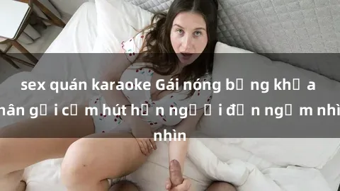 sex quán karaoke Gái nóng bỏng khỏa thân gợi cảm hút hồn người đến ngắm nhìn