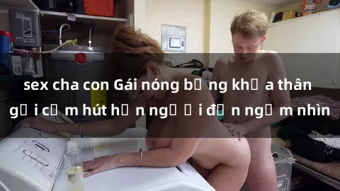 sex cha con Gái nóng bỏng khỏa thân gợi cảm hút hồn người đến ngắm nhìn