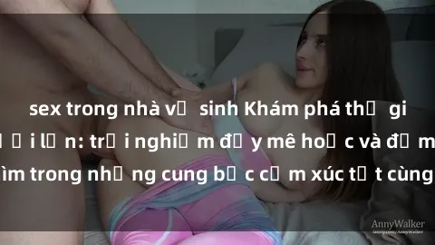 sex trong nhà vệ sinh Khám phá thế giới mới với sex người lớn: trải nghiệm đầy mê hoặc và đắm chìm trong những cung bậc cảm xúc tột cùng, hứng khởi và cuốn hút.