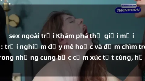 sex ngoài trời Khám phá thế giới mới với sex người lớn: trải nghiệm đầy mê hoặc và đắm chìm trong những cung bậc cảm xúc tột cùng, hứng khởi và cuốn hút.