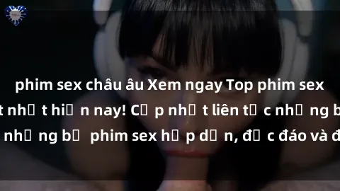 phim sex châu âu Xem ngay Top phim sex mới nhất đang hot nhất hiện nay! Cập nhật liên tục những bộ phim sex hấp dẫn, độc đáo và đầy kích thích.