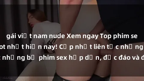 gái việt nam nude Xem ngay Top phim sex mới nhất đang hot nhất hiện nay! Cập nhật liên tục những bộ phim sex hấp dẫn, độc đáo và đầy kích thích.