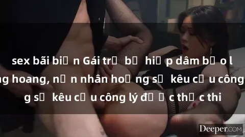sex bãi biển Gái trẻ bị hiếp dâm bạo lực trong khu rừng hoang, nạn nhân hoảng sợ kêu cầu công lý được thực thi