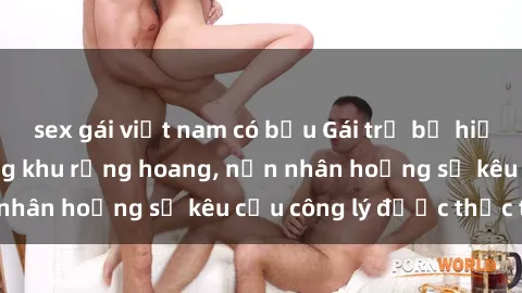 sex gái việt nam có bầu Gái trẻ bị hiếp dâm bạo lực trong khu rừng hoang, nạn nhân hoảng sợ kêu cầu công lý được thực thi