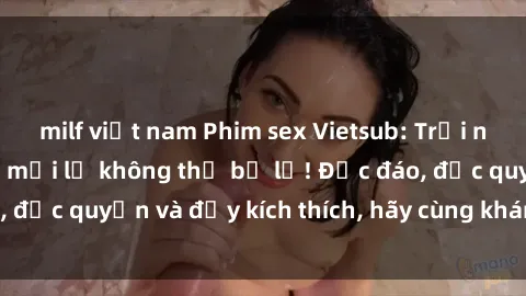 milf việt nam Phim sex Vietsub: Trải nghiệm hấp dẫn và mới lạ không thể bỏ lỡ! Độc đáo, độc quyền và đầy kích thích, hãy cùng khám phá ngay!