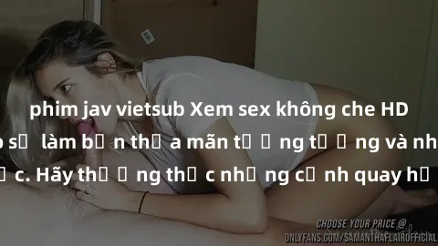 phim jav vietsub Xem sex không che HD miễn phí đảm bảo sẽ làm bạn thỏa mãn tưởng tượng và nhu cầu tình dục. Hãy thưởng thức những cảnh quay hấp dẫn và mãnh liệt ngay bây giờ!