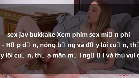sex jav bukkake Xem phim sex miễn phí online ngay tại đây – Hấp dẫn, nóng bỏng và đầy lôi cuốn, thỏa mãn mọi người và thú vui của bạn!