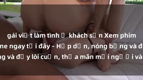 gái việt làm tình ở khách sạn Xem phim sex miễn phí online ngay tại đây – Hấp dẫn, nóng bỏng và đầy lôi cuốn, thỏa mãn mọi người và thú vui của bạn!