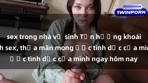 sex trong nhà vệ sinh Tận hưởng khoái cảm với gái xinh sex, thỏa mãn mong ước tình dục của mình ngay hôm nay