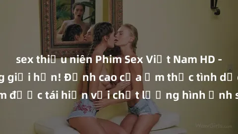 sex thiếu niên Phim Sex Việt Nam HD - Xem ngay và không giới hạn! Đỉnh cao của ẩm thực tình dục Việt Nam được tái hiện với chất lượng hình ảnh sắc nét. Hãy thưởng thức ngay!