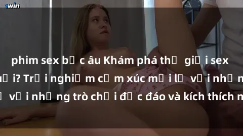 phim sex bắc âu Khám phá thế giới sex trực tuyến: Hơn tuổi? Trải nghiệm cảm xúc mới lạ với những trò chơi độc đáo và kích thích người lớn