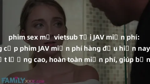 phim sex mỹ vietsub Tải JAV miễn phí: Các trang web cung cấp phim JAV miễn phí hàng đầu hiện nay. Các tác phẩm chất lượng cao, hoàn toàn miễn phí, giúp bạn thỏa mãn niềm đam mê mà không tốn kém.