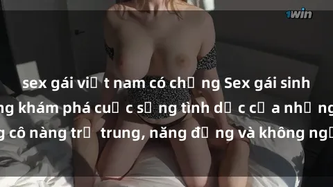 sex gái việt nam có chồng Sex gái sinh viên hot nhất: Cùng khám phá cuộc sống tình dục của những cô nàng trẻ trung, năng động và không ngần ngại thử nghiệm!