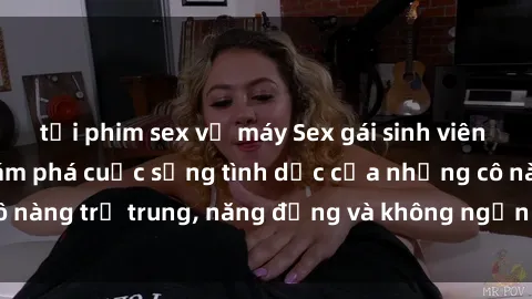 tải phim sex về máy Sex gái sinh viên hot nhất: Cùng khám phá cuộc sống tình dục của những cô nàng trẻ trung, năng động và không ngần ngại thử nghiệm!