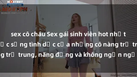 sex cô cháu Sex gái sinh viên hot nhất: Cùng khám phá cuộc sống tình dục của những cô nàng trẻ trung, năng động và không ngần ngại thử nghiệm!