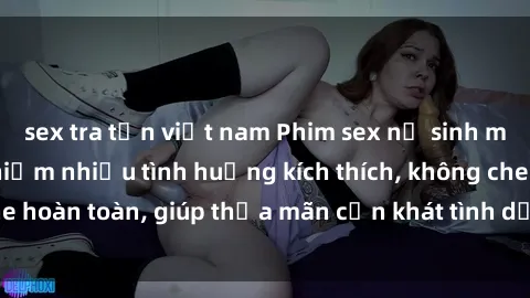 sex tra tấn việt nam Phim sex nữ sinh mới nhất: Trải nghiệm nhiều tình huống kích thích, không che hoàn toàn, giúp thỏa mãn cơn khát tình dục của các bạn trẻ