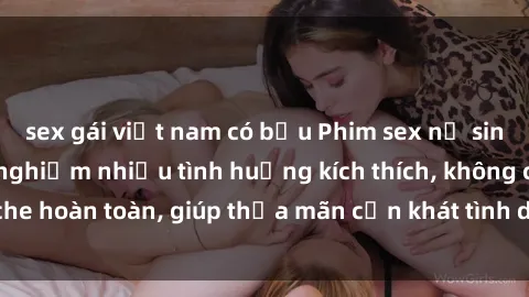 sex gái việt nam có bầu Phim sex nữ sinh mới nhất: Trải nghiệm nhiều tình huống kích thích, không che hoàn toàn, giúp thỏa mãn cơn khát tình dục của các bạn trẻ