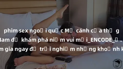 phim sex ngoại quốc Mở cánh cửa thế giới sex MILF Việt Nam để khám phá niềm vui mới_ENCODE_. Hãy tham gia ngay để trải nghiệm những khoảnh khắc đầy kích thích và đam mê.