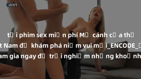 tải phim sex miễn phí Mở cánh cửa thế giới sex MILF Việt Nam để khám phá niềm vui mới_ENCODE_. Hãy tham gia ngay để trải nghiệm những khoảnh khắc đầy kích thích và đam mê.