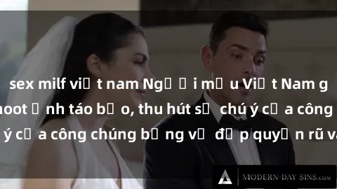 sex milf việt nam Người mẫu Việt Nam gây sốt với loạt shoot ảnh táo bạo, thu hút sự chú ý của công chúng bằng vẻ đẹp quyến rũ và gợi cảm.