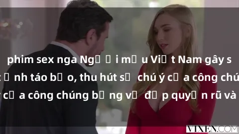 phim sex nga Người mẫu Việt Nam gây sốt với loạt shoot ảnh táo bạo, thu hút sự chú ý của công chúng bằng vẻ đẹp quyến rũ và gợi cảm.