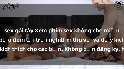 sex gái tây Xem phim sex không che miễn phí tại đây, đảm bảo đem lại trải nghiệm thú vị và đầy kích thích cho các bạn. Không cần đăng ký, hoàn toàn miễn phí.