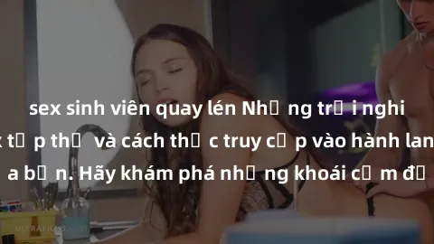 sex sinh viên quay lén Những trải nghiệm mới lạ với sex tập thể và cách thức truy cập vào hành lang đam mê của bạn. Hãy khám phá những khoái cảm đầy kích thích với tập thể hấp dẫn!