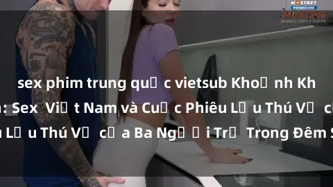 sex phim trung quốc vietsub Khoảnh Khắc Đầy Kịch Tính: Sex  Việt Nam và Cuộc Phiêu Lưu Thú Vị của Ba Người Trẻ Trong Đêm Say Đắm