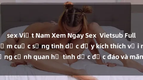 sex Việt Nam Xem Ngay Sex  Vietsub Full HD - Cùng trải nghiệm cuộc sống tình dục đầy kích thích với những cảnh quan hệ tình dục độc đáo và mãnh liệt trong bộ phim này!