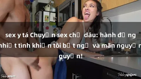 sex y tá Chuyện sex chị dâu: hành động nhiệt tình khiến tôi bất ngờ và mãn nguyện!