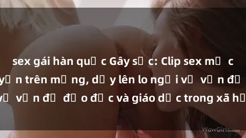 sex gái hàn quốc Gây sốc: Clip sex mẹ con Việt Nam lan truyền trên mạng, dấy lên lo ngại về vấn đề đạo đức và giáo dục trong xã hội hiện nay.