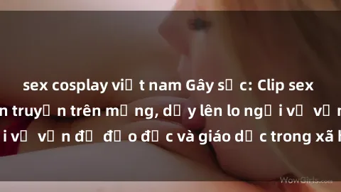 sex cosplay việt nam Gây sốc: Clip sex mẹ con Việt Nam lan truyền trên mạng, dấy lên lo ngại về vấn đề đạo đức và giáo dục trong xã hội hiện nay.
