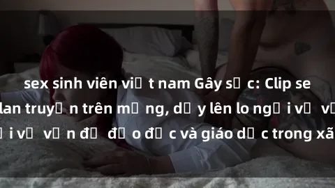 sex sinh viên việt nam Gây sốc: Clip sex mẹ con Việt Nam lan truyền trên mạng, dấy lên lo ngại về vấn đề đạo đức và giáo dục trong xã hội hiện nay.