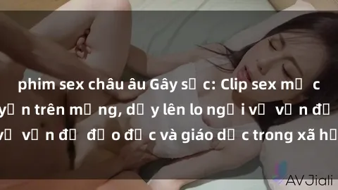 phim sex châu âu Gây sốc: Clip sex mẹ con Việt Nam lan truyền trên mạng, dấy lên lo ngại về vấn đề đạo đức và giáo dục trong xã hội hiện nay.