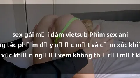 sex gái mại dâm vietsub Phim sex anime đỉnh cao: Những tác phẩm đầy nước mắt và cảm xúc khiến người xem không thể rời mắt khỏi màn hình